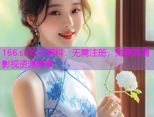 166.su吃瓜黑料：无需注册，免费高清影视资源畅享