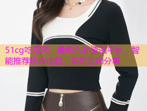 51cg吃瓜网：最新八卦资讯平台，智能推荐热点话题，实时互动分享