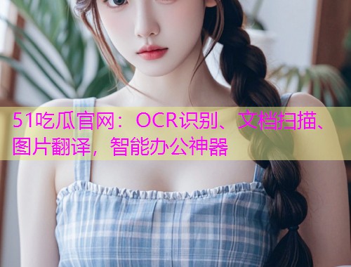 51吃瓜官网：OCR识别、文档扫描、图片翻译，智能办公神器