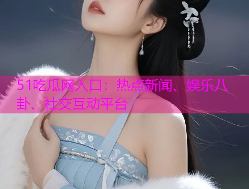 51吃瓜网入口：热点新闻、娱乐八卦、社交互动平台