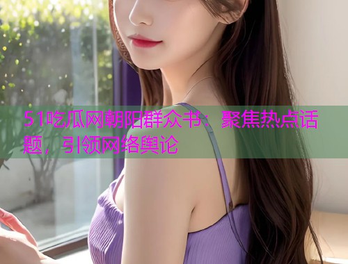 51吃瓜网朝阳群众书：聚焦热点话题，引领网络舆论