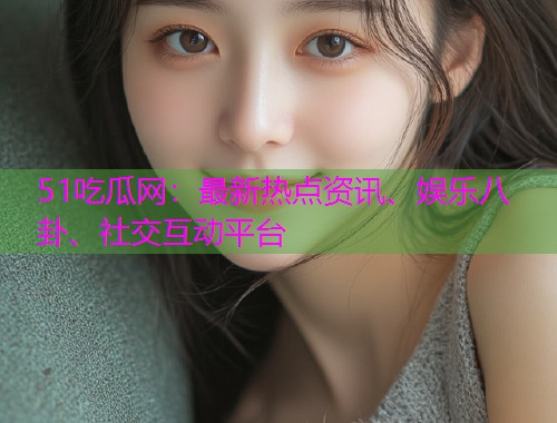 51吃瓜网：最新热点资讯、娱乐八卦、社交互动平台