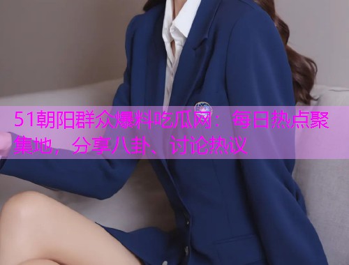 51朝阳群众爆料吃瓜网：每日热点聚集地，分享八卦、讨论热议