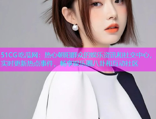51CG吃瓜网：热心朝阳群众的娱乐资讯和社交中心，实时更新热点事件，畅享娱乐圈八卦和互动社区