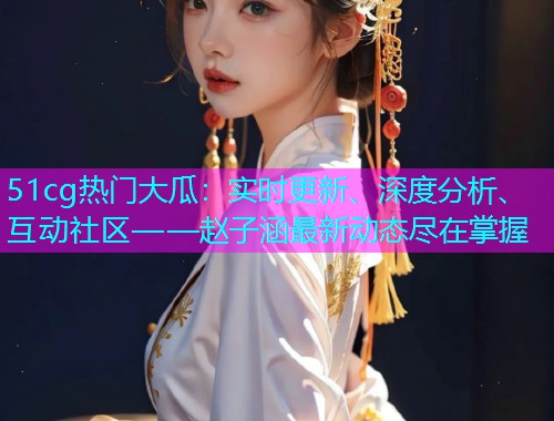 51cg热门大瓜：实时更新、深度分析、互动社区——赵子涵最新动态尽在掌握