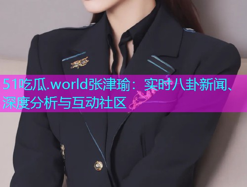 51吃瓜.world张津瑜：实时八卦新闻、深度分析与互动社区