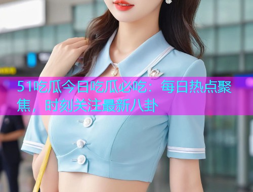 51吃瓜今日吃瓜必吃：每日热点聚焦，时刻关注最新八卦