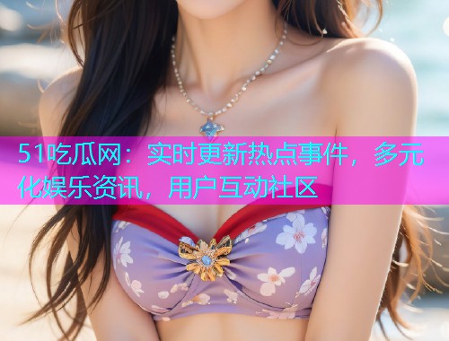 51吃瓜网：实时更新热点事件，多元化娱乐资讯，用户互动社区