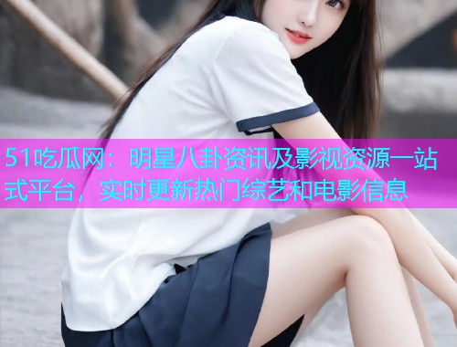 51吃瓜网：明星八卦资讯及影视资源一站式平台，实时更新热门综艺和电影信息