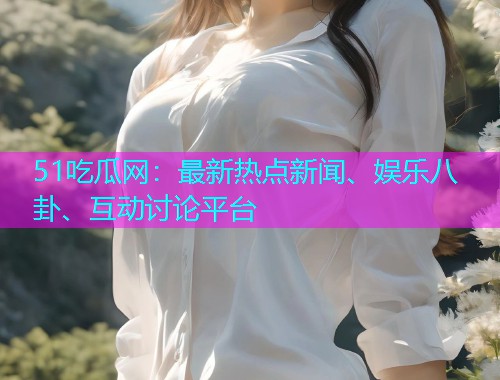 51吃瓜网：最新热点新闻、娱乐八卦、互动讨论平台