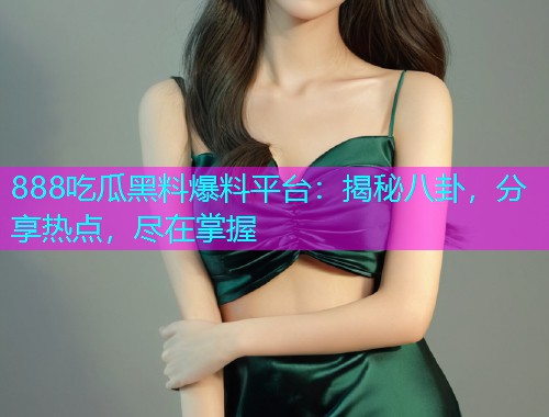 888吃瓜黑料爆料平台：揭秘八卦，分享热点，尽在掌握