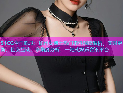 51CG今日吃瓜：加州女博士热门事件深度解析，实时更新、社交互动、多角度分析，一站式娱乐资讯平台