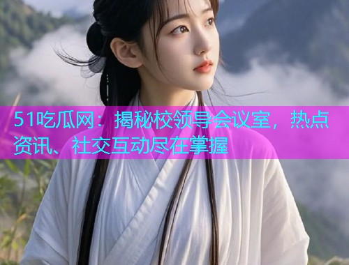51吃瓜网：揭秘校领导会议室，热点资讯、社交互动尽在掌握