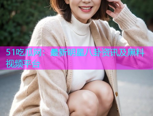 51吃瓜网：最新明星八卦资讯及黑料视频平台