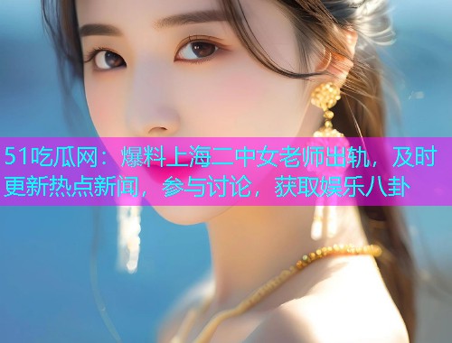 51吃瓜网：爆料上海二中女老师出轨，及时更新热点新闻，参与讨论，获取娱乐八卦