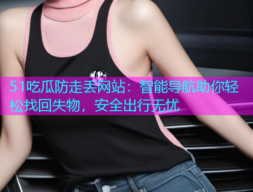 51吃瓜防走丢网站：智能导航助你轻松找回失物，安全出行无忧