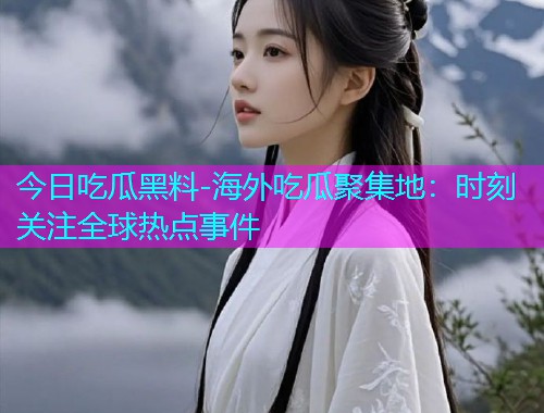 今日吃瓜黑料-海外吃瓜聚集地：时刻关注全球热点事件