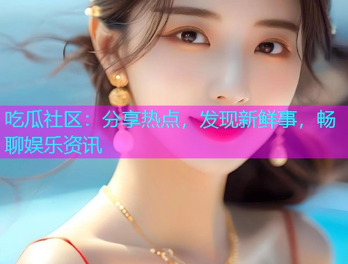 吃瓜社区：分享热点，发现新鲜事，畅聊娱乐资讯