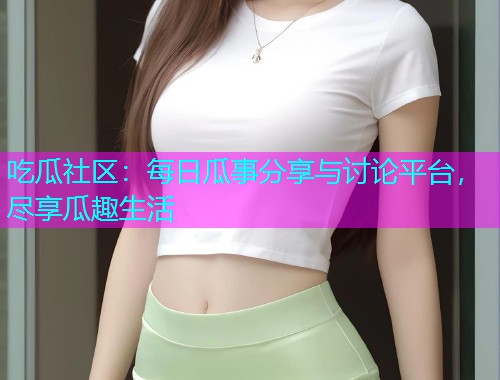吃瓜社区：每日瓜事分享与讨论平台，尽享瓜趣生活