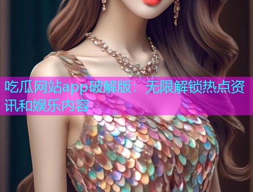 吃瓜网站app破解版：无限解锁热点资讯和娱乐内容