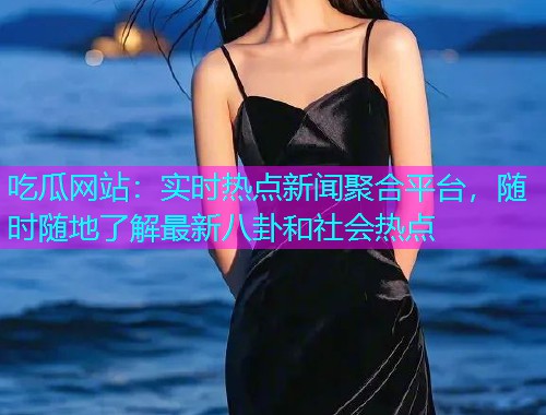 吃瓜网站：实时热点新闻聚合平台，随时随地了解最新八卦和社会热点