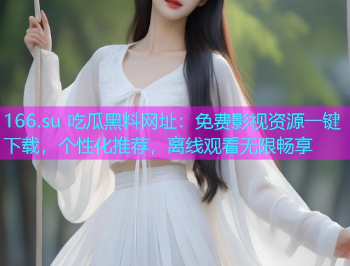 166.su 吃瓜黑料网址：免费影视资源一键下载，个性化推荐，离线观看无限畅享