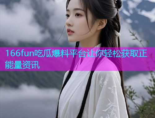 166fun吃瓜爆料平台让你轻松获取正能量资讯