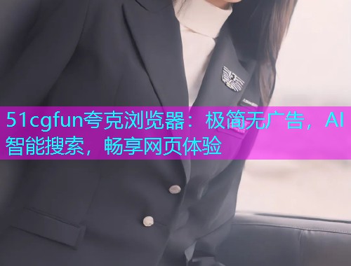 51cgfun夸克浏览器：极简无广告，AI智能搜索，畅享网页体验