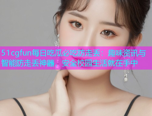 51cgfun每日吃瓜必吃防走丢：趣味资讯与智能防走丢神器，安全校园生活就在手中