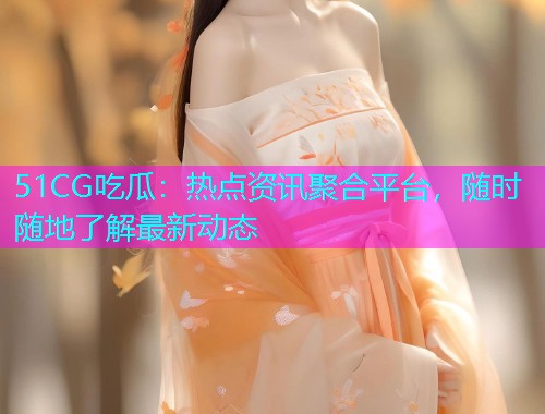 51CG吃瓜：热点资讯聚合平台，随时随地了解最新动态