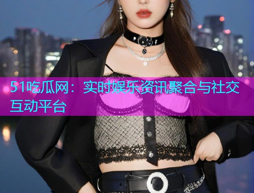 51吃瓜网：实时娱乐资讯聚合与社交互动平台