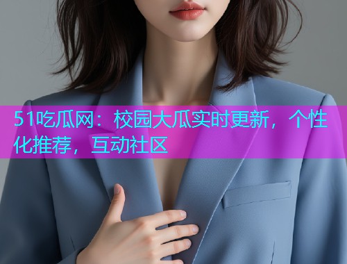 51吃瓜网：校园大瓜实时更新，个性化推荐，互动社区