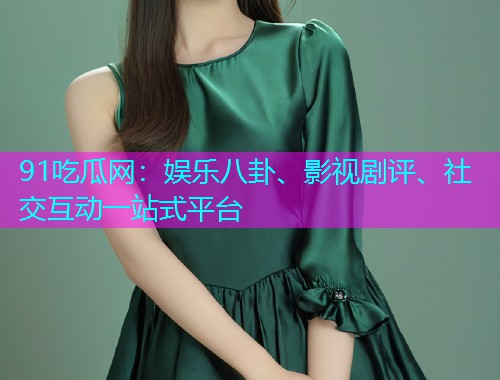91吃瓜网：娱乐八卦、影视剧评、社交互动一站式平台