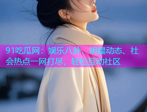 91吃瓜网：娱乐八卦、明星动态、社会热点一网打尽，轻松互动社区