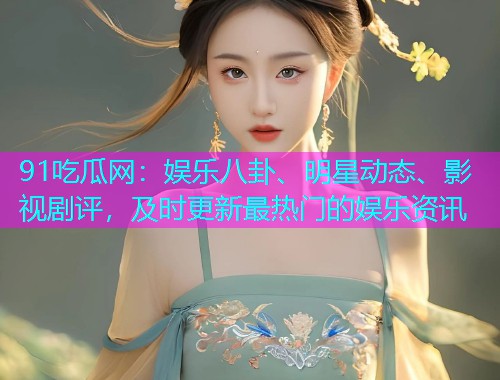 91吃瓜网：娱乐八卦、明星动态、影视剧评，及时更新最热门的娱乐资讯