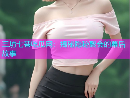 三坊七巷吃瓜网：揭秘隐秘聚会的幕后故事