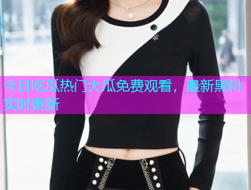 今日吃瓜热门大瓜免费观看，最新黑料实时更新