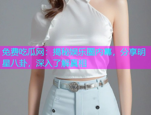 免费吃瓜网：揭秘娱乐圈内幕，分享明星八卦，深入了解真相