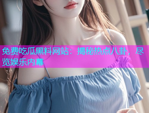免费吃瓜黑料网站：揭秘热点八卦，尽览娱乐内幕