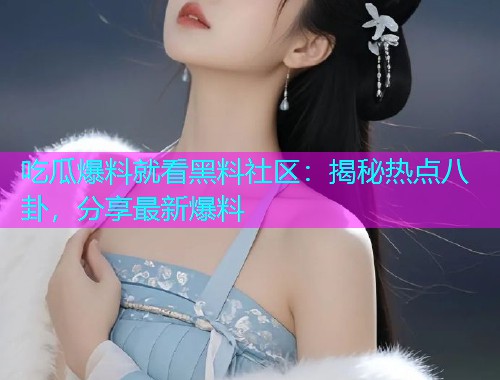 吃瓜爆料就看黑料社区：揭秘热点八卦，分享最新爆料