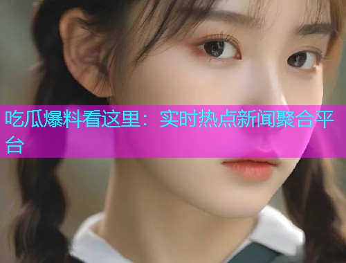 吃瓜爆料看这里：实时热点新闻聚合平台