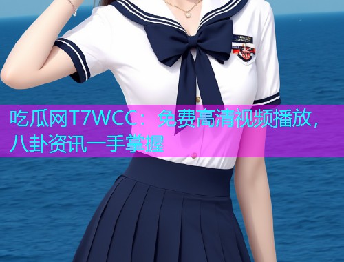 吃瓜网T7WCC：免费高清视频播放，八卦资讯一手掌握