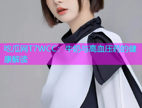 吃瓜网T7WCC：牛奶与高血压药的健康解读