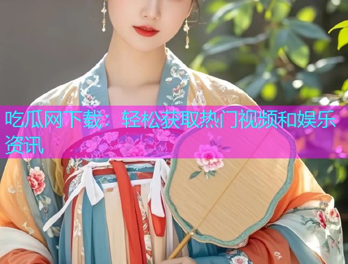 吃瓜网下载：轻松获取热门视频和娱乐资讯