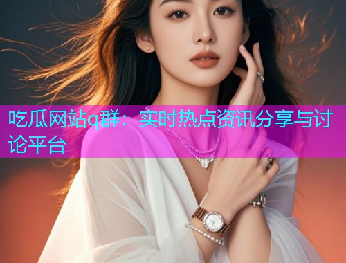 吃瓜网站q群：实时热点资讯分享与讨论平台