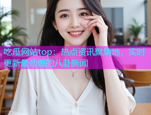 吃瓜网站top：热点资讯聚集地，实时更新最劲爆的八卦新闻