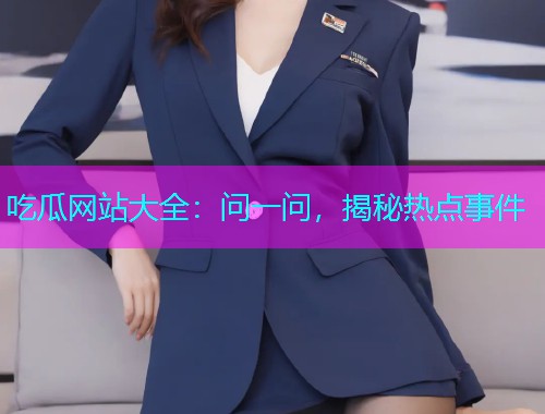 吃瓜网站大全：问一问，揭秘热点事件