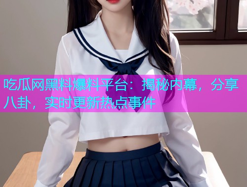 吃瓜网黑料爆料平台:揭秘内幕,分享八卦,实时更新热点事件 吃瓜网黑料爆料平台:揭秘内幕,分享八卦,实时更新热点事件