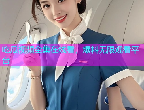 吃瓜视频全集在线看，爆料无限观看平台