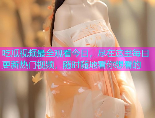 吃瓜视频最全观看今日，尽在这里每日更新热门视频，随时随地看你想看的